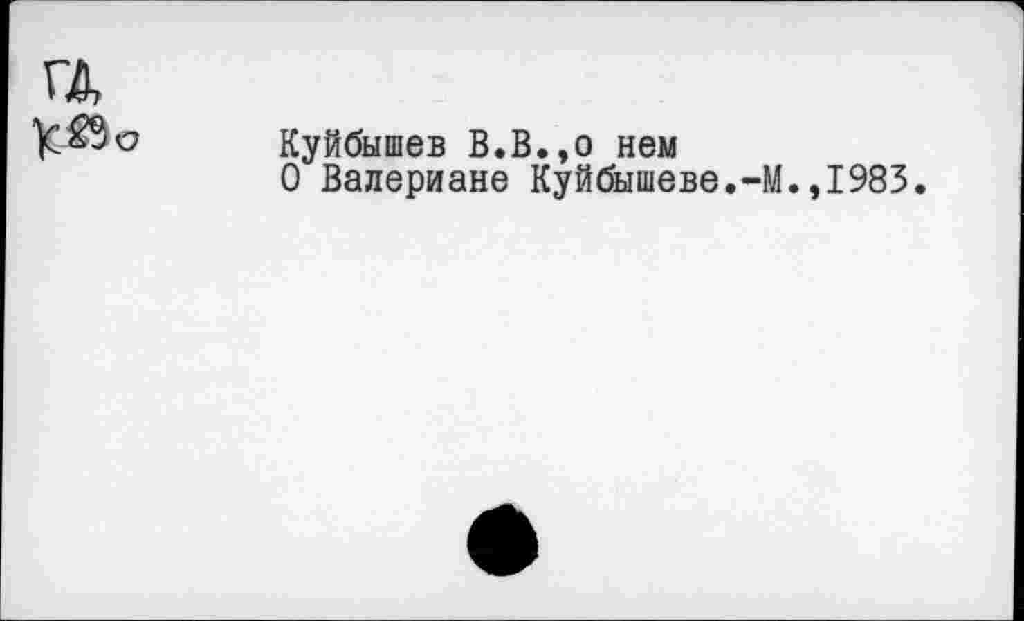 ﻿ГД
Куйбышев В.В.,о нем
О Валериане Куйбышеве.-М.,1983.